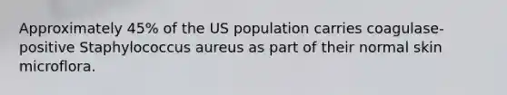 Approximately 45% of the US population carries coagulase-positive Staphylococcus aureus as part of their normal skin microflora.