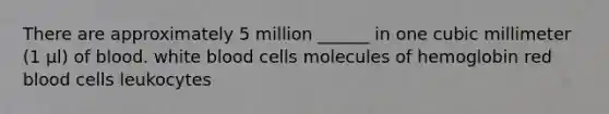 There are approximately 5 million ______ in one cubic millimeter (1 μl) of blood. white blood cells molecules of hemoglobin red blood cells leukocytes