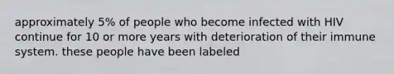 approximately 5% of people who become infected with HIV continue for 10 or more years with deterioration of their immune system. these people have been labeled