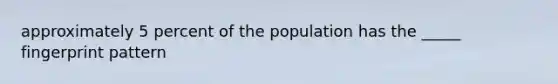 approximately 5 percent of the population has the _____ fingerprint pattern