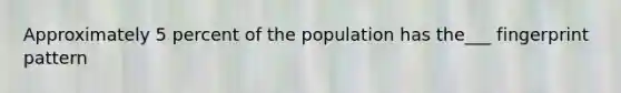 Approximately 5 percent of the population has the___ fingerprint pattern