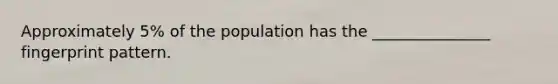 Approximately 5% of the population has the _______________ fingerprint pattern.