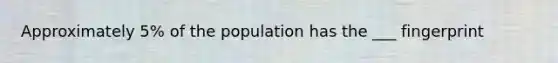 Approximately 5% of the population has the ___ fingerprint