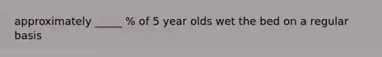 approximately _____ % of 5 year olds wet the bed on a regular basis