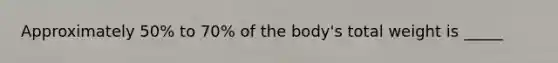 Approximately 50% to 70% of the body's total weight is _____