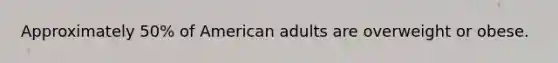 Approximately 50% of American adults are overweight or obese.