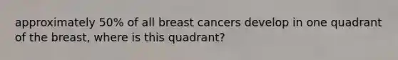 approximately 50% of all breast cancers develop in one quadrant of the breast, where is this quadrant?