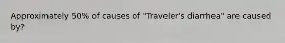 Approximately 50% of causes of "Traveler's diarrhea" are caused by?