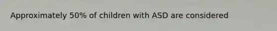 Approximately 50% of children with ASD are considered