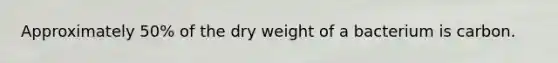 Approximately 50% of the dry weight of a bacterium is carbon.​