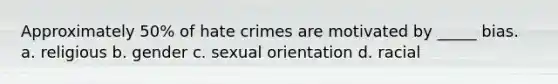 Approximately 50% of hate crimes are motivated by _____ bias. a. religious b. gender c. sexual orientation d. racial