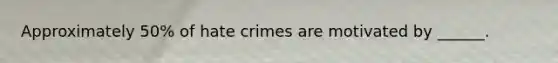 Approximately 50% of hate crimes are motivated by ______.