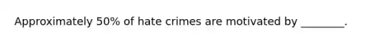 Approximately 50% of hate crimes are motivated by ________.