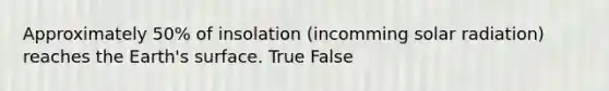 Approximately 50% of insolation (incomming <a href='https://www.questionai.com/knowledge/kr1ksgm4Kk-solar-radiation' class='anchor-knowledge'>solar radiation</a>) reaches the Earth's surface. True False