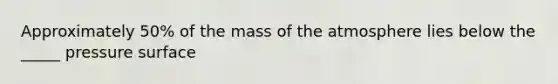 Approximately 50% of the mass of the atmosphere lies below the _____ pressure surface