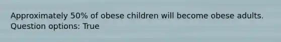 Approximately 50% of obese children will become obese adults. Question options: True