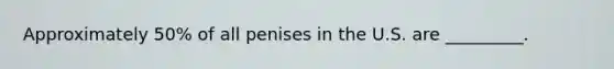Approximately 50% of all penises in the U.S. are _________.