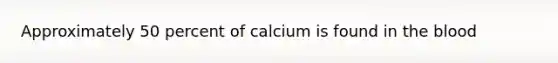 Approximately 50 percent of calcium is found in the blood