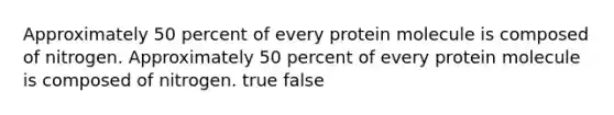 Approximately 50 percent of every protein molecule is composed of nitrogen. Approximately 50 percent of every protein molecule is composed of nitrogen. true false