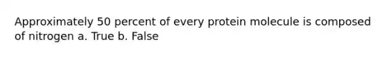 Approximately 50 percent of every protein molecule is composed of nitrogen a. True b. False