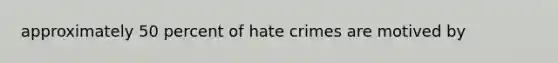 approximately 50 percent of hate crimes are motived by