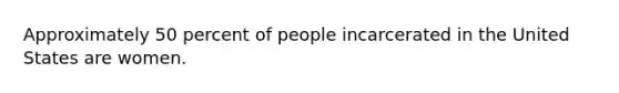 Approximately 50 percent of people incarcerated in the United States are women.