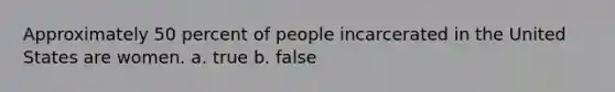 Approximately 50 percent of people incarcerated in the United States are women. a. true b. false