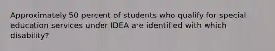 Approximately 50 percent of students who qualify for special education services under IDEA are identified with which disability?