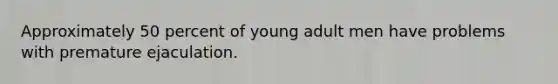 Approximately 50 percent of young adult men have problems with premature ejaculation.