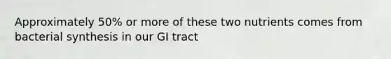 Approximately 50% or more of these two nutrients comes from bacterial synthesis in our GI tract