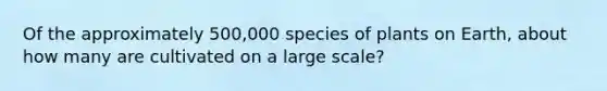 Of the approximately 500,000 species of plants on Earth, about how many are cultivated on a large scale?