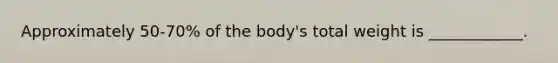 Approximately 50-70% of the body's total weight is ____________.