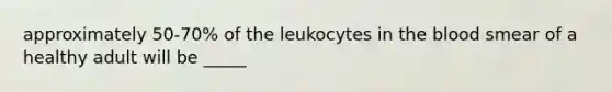 approximately 50-70% of the leukocytes in <a href='https://www.questionai.com/knowledge/k7oXMfj7lk-the-blood' class='anchor-knowledge'>the blood</a> smear of a healthy adult will be _____