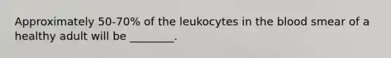 Approximately 50-70% of the leukocytes in the blood smear of a healthy adult will be ________.