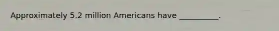 Approximately 5.2 million Americans have __________.