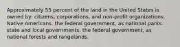 Approximately 55 percent of the land in the United States is owned by: citizens, corporations, and non-profit organizations. Native Americans. the federal government, as national parks. state and local governments. the federal government, as national forests and rangelands.