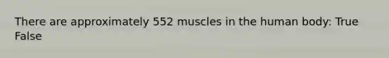 There are approximately 552 muscles in the human body: True False