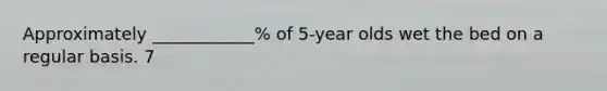 Approximately ____________% of 5-year olds wet the bed on a regular basis. 7