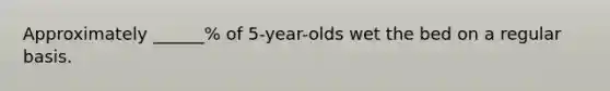 Approximately ______% of 5-year-olds wet the bed on a regular basis.