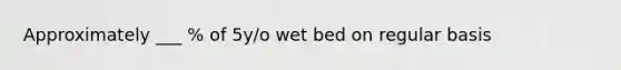 Approximately ___ % of 5y/o wet bed on regular basis