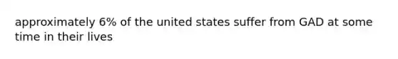 approximately 6% of the united states suffer from GAD at some time in their lives