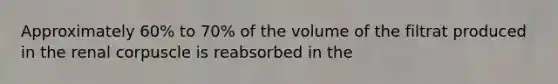 Approximately 60% to 70% of the volume of the filtrat produced in the renal corpuscle is reabsorbed in the