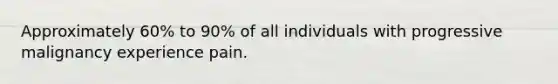 Approximately 60% to 90% of all individuals with progressive malignancy experience pain.