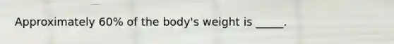 Approximately 60% of the body's weight is _____.