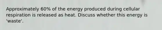 Approximately 60% of the energy produced during cellular respiration is released as heat. Discuss whether this energy is 'waste'.