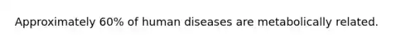 Approximately 60% of human diseases are metabolically related.