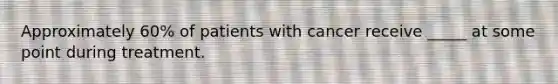 Approximately 60% of patients with cancer receive _____ at some point during treatment.