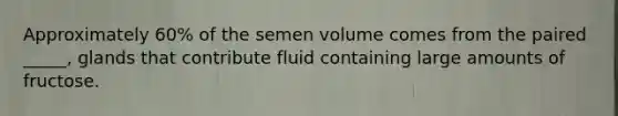 Approximately 60% of the semen volume comes from the paired _____, glands that contribute fluid containing large amounts of fructose.