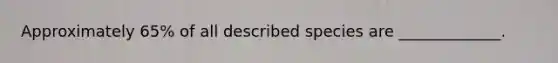 Approximately 65% of all described species are _____________.