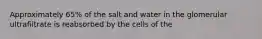 Approximately 65% of the salt and water in the glomerular ultrafiltrate is reabsorbed by the cells of the